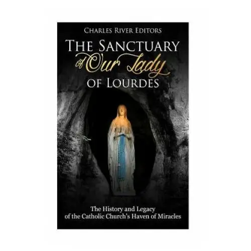 The sanctuary of our lady of lourdes: the history and legacy of the catholic church's haven of miracles Createspace independent publishing platform