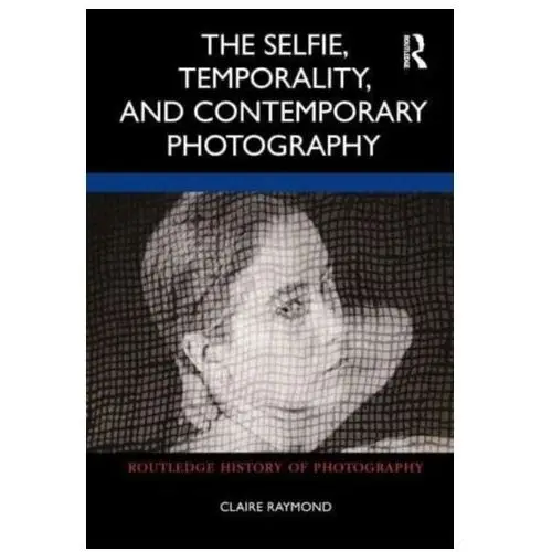 The Selfie, Temporality, and Contemporary Photography Raymond, Claire