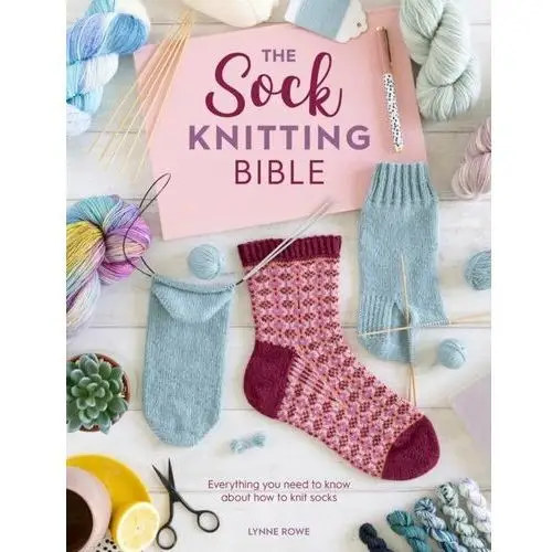 The Sock Knitting Bible: Everything you need to know about how to knit socks