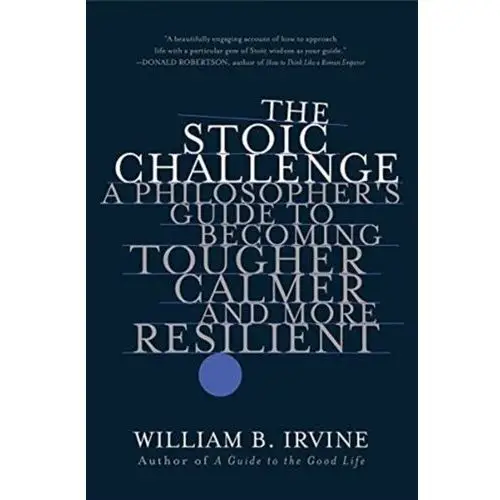 The Stoic Challenge: A Philosophers Guide to Becoming Tougher, Calmer, and More Resilient