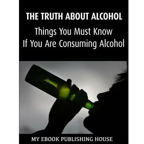 The Truth About Alcohol: Things You Must Know If You Are Consuming Alcohol