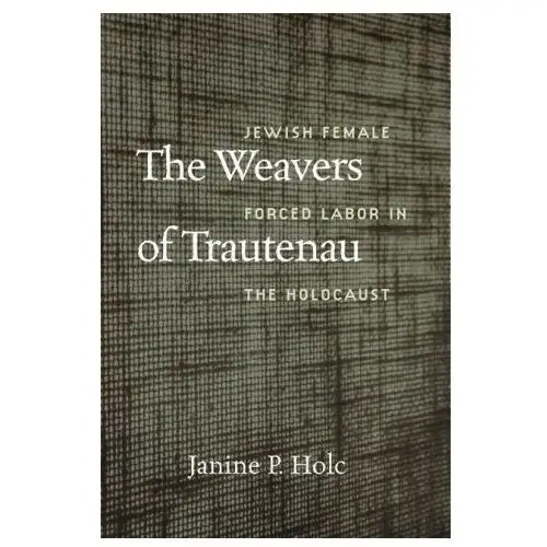 The weavers of trautenau – jewish female forced labor in the holocaust Brandeis university press