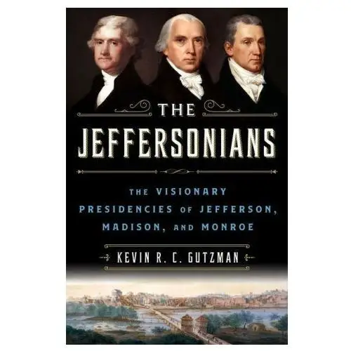 The Jeffersonians: The Visionary Presidencies of Jefferson, Madison, and Monroe