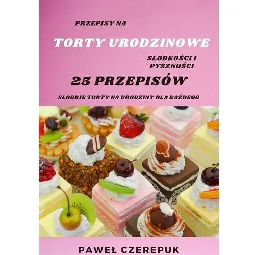 Torty na urodziny dla każdego - 25 przepisów na torty urodzinowe