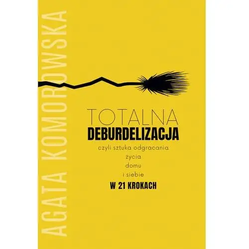 Totalna deburdelizacja, czyli sztuka odgracania życia, domu i siebie w 21 krokach