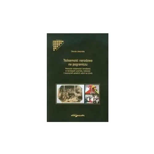 Tożsamość narodowa na pograniczu. Poczucie tożsamości narodowej w narracjach uczniów, rodzicow i nauczycieli polskich szkół na Litwie