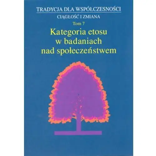 Tradycja dla współczesności Ciągłość i zmiana Tom 7 Kategoria etosu w badaniach nad społeczeństwem