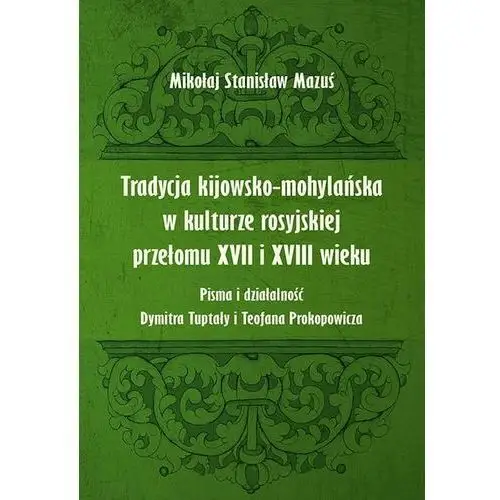 Tradycja kijowsko-mohylańska w kulturze rosyjskiej przełomu xvii i xviii wieku. pisma i działalność dymitra tuptały i teofana prokopowicza