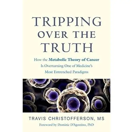 Tripping over the Truth: How the Metabolic Theory of Cancer Is Overturning One of Medicines Most Ent