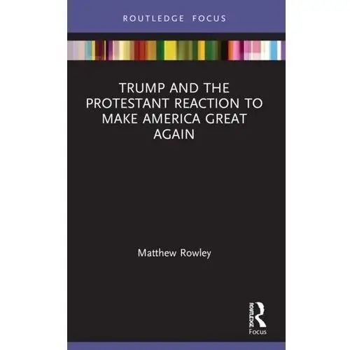 Trump and the Protestant Reaction to Make America Great Again Rowley, Matthew