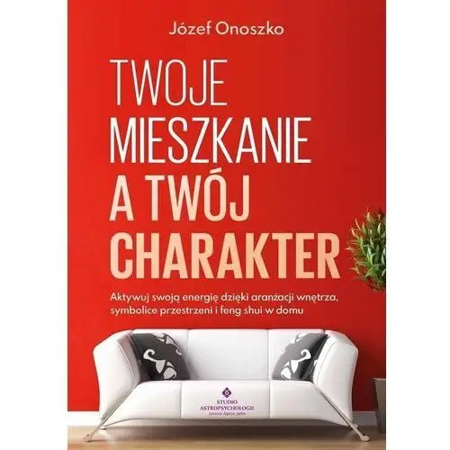 Twoje mieszkanie a twój charakter. Aktywuj swoją energię dzięki aranżacji wnętrza, symbolice przestrzeni i feng shui w domu