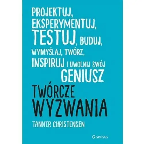 Twórcze wyzwania. Projektuj, eksperymentuj, testuj, buduj, wymyślaj, twórz, inspiruj i uwolnij swój geniusz