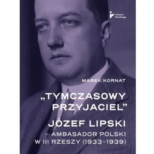 Tymczasowy przyjaciel Józef Lipski. Ambasador polski w III Rzeszy (1933-1939)