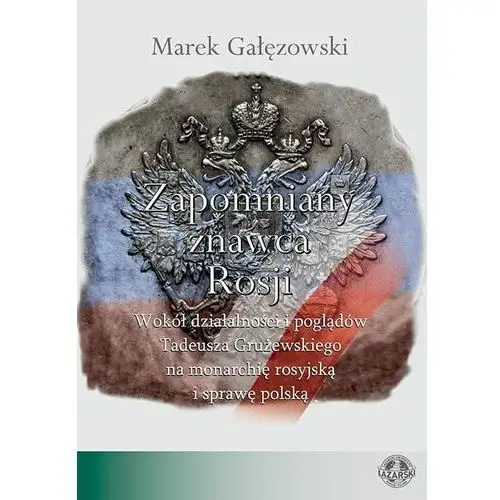 Zapomniany znawca rosji. wokół działalności i poglądów tadeusza grużewskiego na monarchię rosyjską i sprawę polską Uczelnia łazarskiego