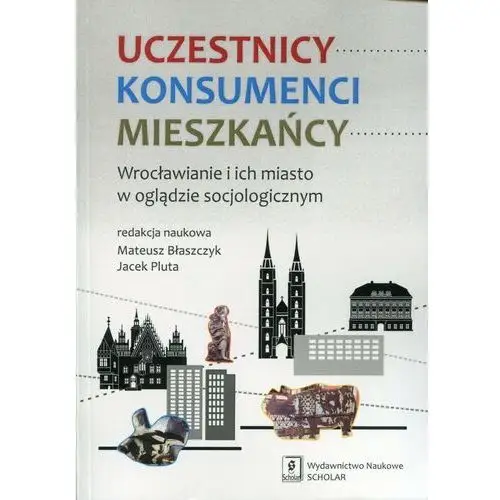 Uczestnicy Konsumenci Mieszkańcy. Wrocławianie i ich miasto w oglądzie socjologicznym