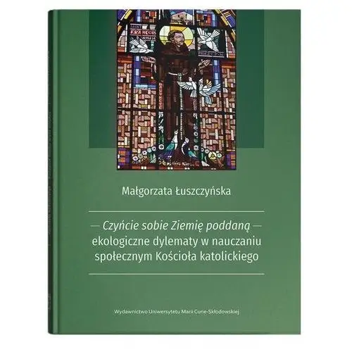 Umcs Czyńcie sobie ziemię poddaną - ekologiczne dylematy w nauczaniu społecznym kościoła katolickiego