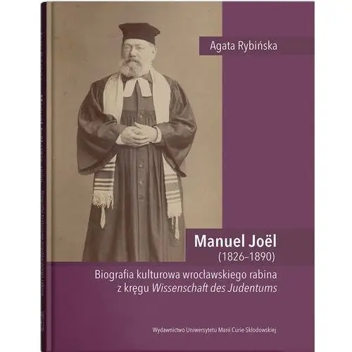 Manuel joël (1826–1890). biografia kulturowa wrocławskiego rabina z kręgu wissenschaft des judentums Umcs