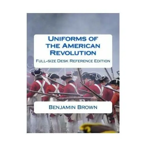 Uniforms of the American Revolution: Full-Size Desk Reference Edition