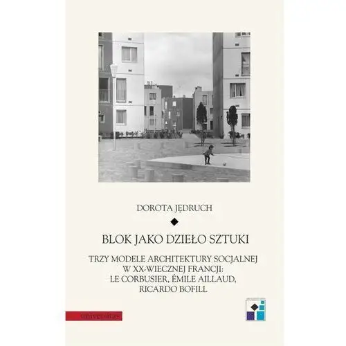 Blok jako dzieło sztuki. trzy modele architektury socjalnej w xx-wiecznej francji: le corbusier, emile aillaud, ricardo bofill Universitas