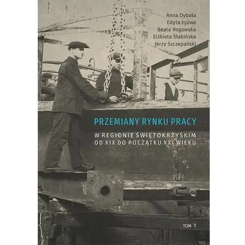 Uniwersytet jana kochanowskiego Przemiany rynku pracy w regionie świętokrzyskim od xix do początku xxi wieku, t. 1