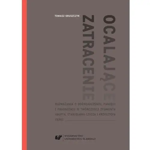 Ocalające zatracenie. rozważania o doświadczeniu, pamięci i pragnieniu w twórczości zygmunta haupta, stanisława czycza i krzysztofa vargi