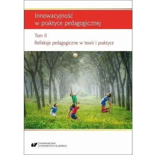 Uniwersytet śląski Innowacyjność w praktyce pedagogicznej. t. 2: refleksje pedagogiczne w teorii i praktyce