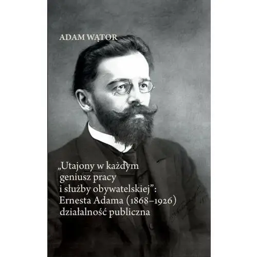 Utajony w każdym geniusz pracy i służby obywatelskiej: Ernesta Adama (1868-1926)