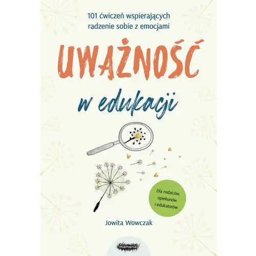 Uważność w edukacji. 101 ćwiczeń wspierających radzenie sobie z emocjami