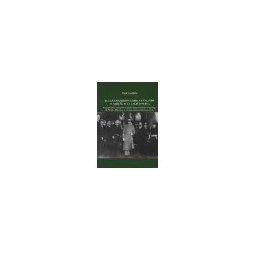 Uwijała piotr Polska wojskowa misja zakupów w paryżu w latach 1919-1921. pozyskiwanie i transport zagranicznego materiału wojennego dla wojska polskiego w okresie wojny polsko-sowieckiej