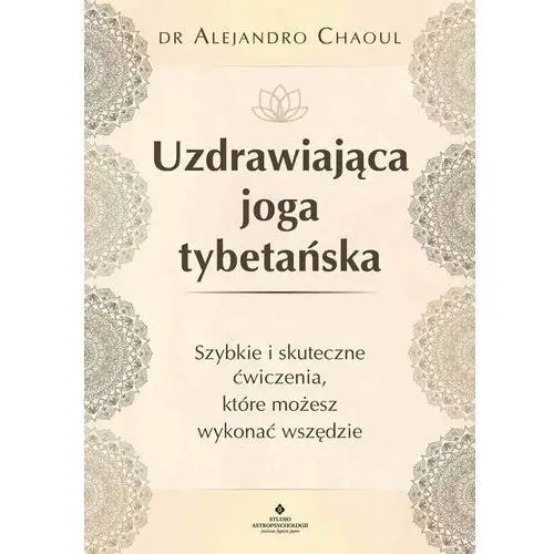 Uzdrawiająca joga tybetańska. Szybkie i skuteczne ćwiczenia, które możesz wykonać wszędzie