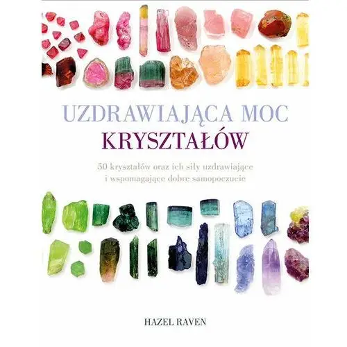 Uzdrawiająca moc kryształów. 50 kryształów oraz ich siły uzdrawiające i wspomagające dobre samopoczucie