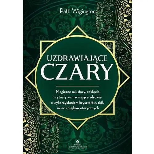 Uzdrawiające czary. Magiczne mikstury, zaklęcia i rytuały wzmacniające zdrowie z wykorzystaniem kryształów, ziół, świec i olejków eterycznych