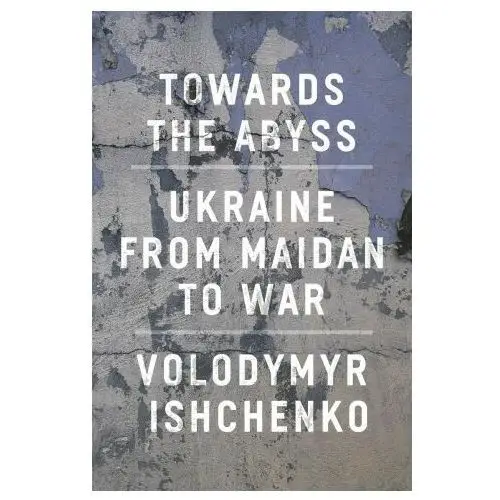 Towards the Abyss: Ukraine from Maidan to War