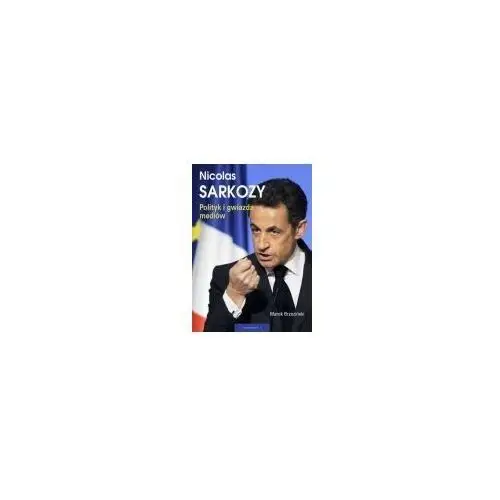 Nicolas Sarkozy. Polityk i gwiazda mediów