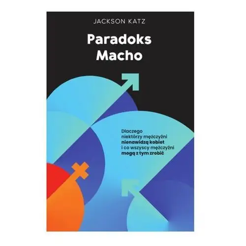 Paradoks macho. Dlaczego niektórzy mężczyźni krzywdzą kobiety i jak wszyscy mężczyźni mogą pomóc