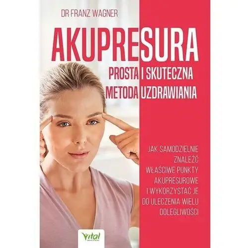 Akupresura. prosta i skuteczna metoda uzdrawiania. jak samodzielnie znaleźć właściwe punkty akupresurowe i wykorzystać je do uleczenie wielu dolegliwości