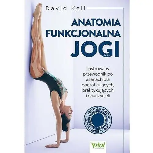 Anatomia funkcjonalna jogi. ilustrowany przewodnik po asanach dla początkujących, praktykujących i nauczycieli Vital
