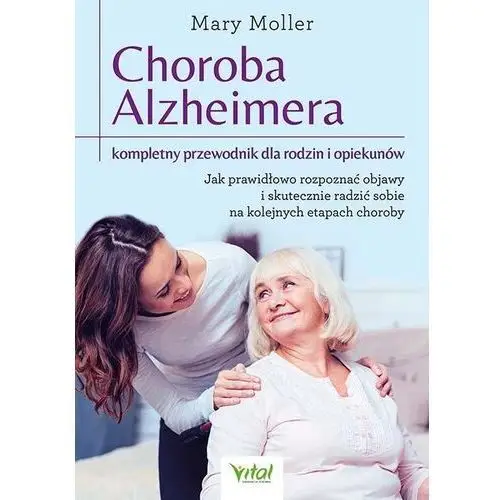 Choroba alzheimera. kompletny przewodnik dla rodzin i opiekunów. jak prawidłowo rozpoznać objawy i skutecznie radzić sobie na kolejnych etapach choroby