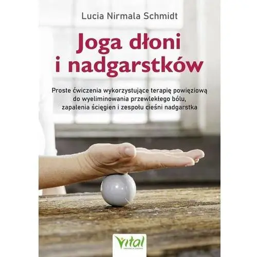 Joga dłoni i nadgarstków. proste ćwiczenia wykorzystujące terapię powięziową do wyeliminowania przewlekłego bólu, zapalenia ścięgien i zespołu cieśni Vital