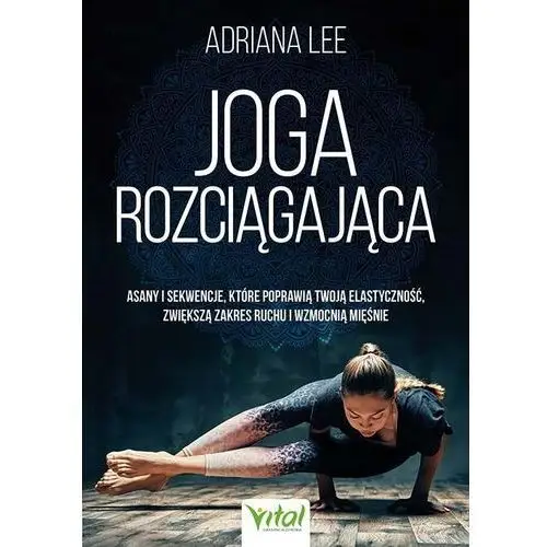 Joga rozciągająca. asany i sekwencje, które poprawią twoją elastyczność, zwiększą zakres ruchu i wzmocnią mięśnie