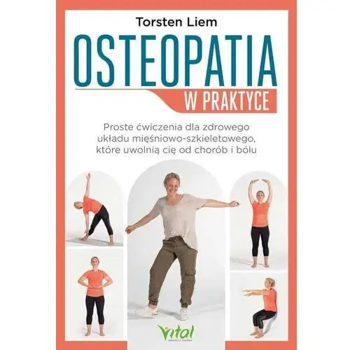 Osteopatia w praktyce. proste ćwiczenia dla zdrowego układu mięśniowo-szkieletowego, które uwolnią cię od chorób i bólu Vital