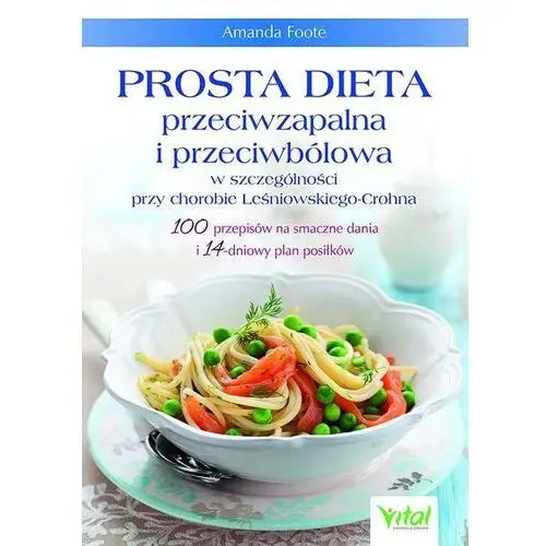 Prosta dieta przeciwzapalna i przeciwbólowa w szczególności przy chorobie leśniowskiego-crohna. 100 przepisów na smaczne dania i 14-dniowy plan posiłk Vital