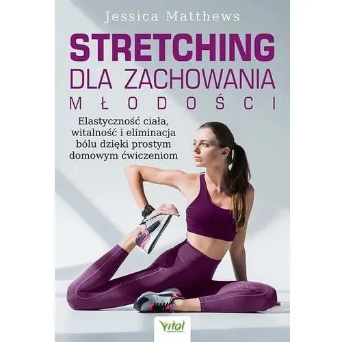 Vital Stretching dla zachowania młodości. elastyczność ciała, witalność i eliminacja bólu dzięki prostym domowym ćwiczeniom