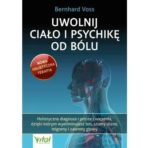 Uwolnij ciało i psychikę od bólu. holistyczna diagnoza i proste ćwiczenia, dzięki którym wyeliminujesz ból, szumy uszne, migreny Vital