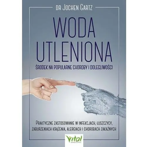 Woda utleniona - środek na popularne choroby i dolegliwości. praktyczne zastosowanie w infekcjach, łuszczycy, zaburzeniach krążenia, alergiach i chorobach zakaźnych Vital