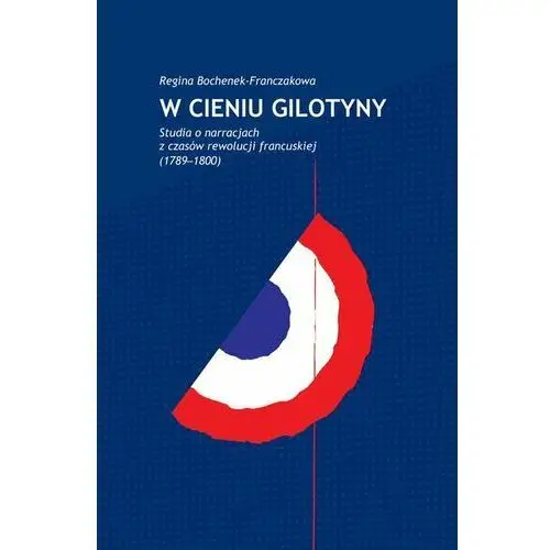 W cieniu gilotyny. Studia o narracjach z czasów Rewolucji francuskiej (1789-1800)