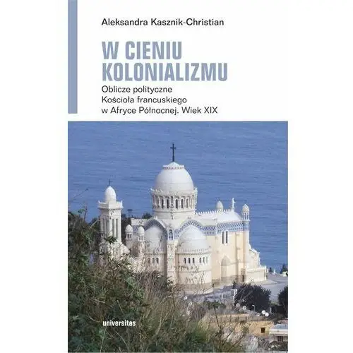 W cieniu kolonializmu. Oblicze polityczne Kościoła francuskiego w Afryce Północnej. Wiek XIX