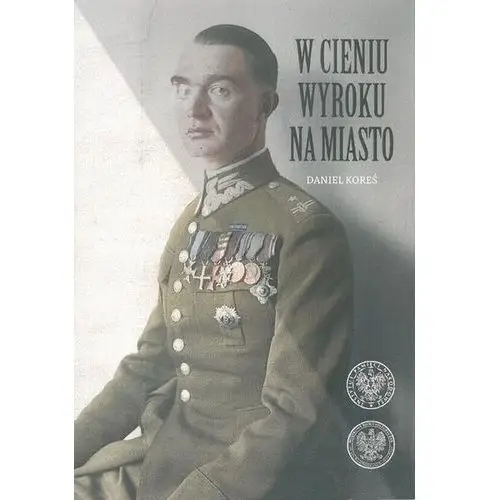 W cieniu wyroku na miasto. Pułkownik dyplomowany Józef Szostak,,Filip" (1897-1984). Biografia szefa Oddziału III i szefa operacji KG AK