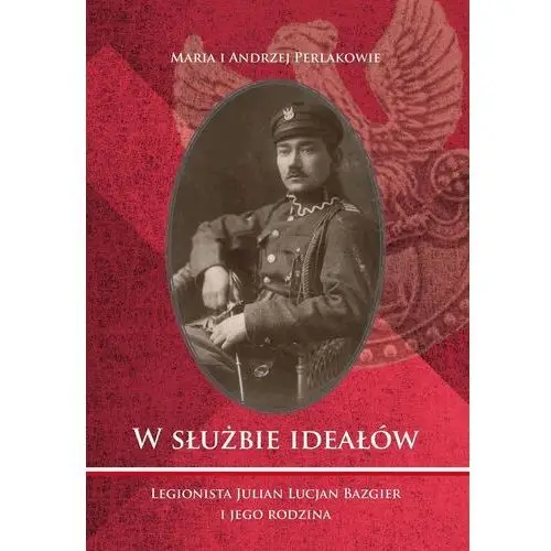 W służbie ideałów. Legionista Julian Lucjan Bazgier i jego rodzina