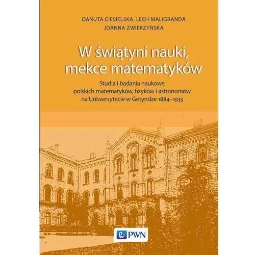 W świątyni nauki, mekce matematyków. studia i badania naukowe polskich matematyków, fizyków i astronomów na uniwersytecie w getyndze 1884-1933